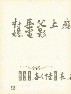 对岳父上瘾的儿媳电影