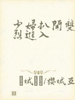 少妇扒开双腿猛烈进入 少妇扒开双腿猛烈进入