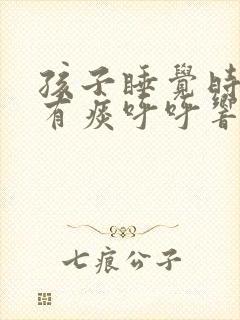 孩子睡觉时喉咙有痰呼呼响怎么办