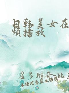 日韩美女在线视频播放 日韩美女在线视频播放