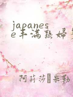 japanese丰满熟妇多毛 japanese丰满熟妇多毛