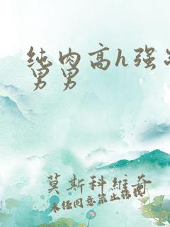 纯肉高h强制受男男