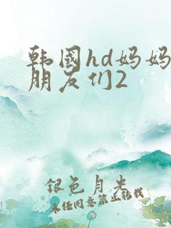 韩国hd妈妈的朋友们2