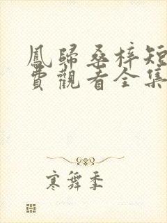 凤归桑梓短剧免费观看全集高清版
