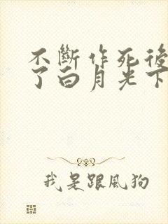 不断作死后我成了白月光下载全集 不断作死后我成了白月光下载全集