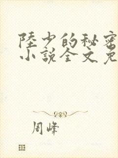 陆少的秘密恋人小说全文免费阅读 陆少的秘密恋人小说全文免费阅读
