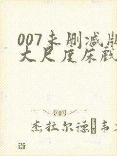 007未删减版大尺度床戏