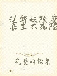 从斩妖除魔开始长生不死陆月十九免费