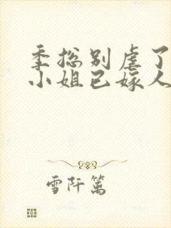 季总别虐了,舒小姐已嫁人完结版