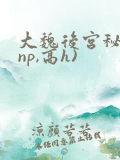 大魏后宫秘史(np,高h) 大魏后宫秘史(np,高h)