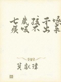 七岁孩子嗓子有痰咳不出来怎么办