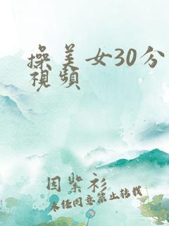 操美女30分钟视频 操美女30分钟视频
