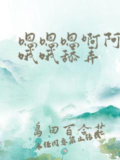 嗯嗯嗯啊阿啊哦哦哦舔弄