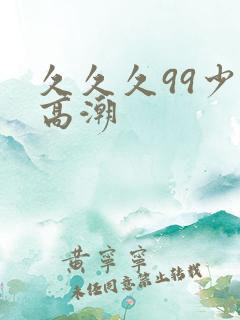 久久久99少妇高潮
