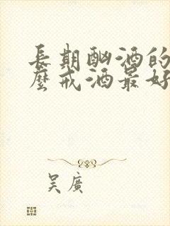 长期酗酒的人怎么戒酒最好