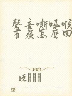声音嘶哑喉咙疼有痰怎么回事