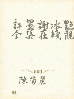 许墨谢冰艳短剧全集在线观看