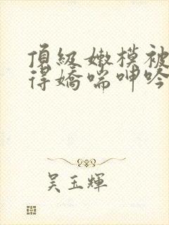 顶级嫩模被啪啪得娇喘呻吟
