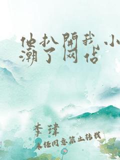 他扒开我小添高潮了网站