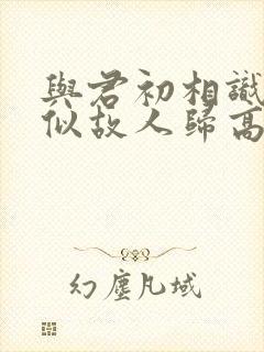 与君初相识·恰似故人归高清