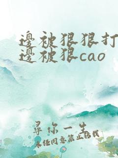 边被狠狠打屁股边被狠cao