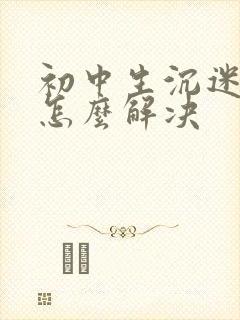 初中生沉迷游戏怎么解决