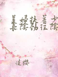 美妇扶着少年粗长阴劲往阴道坐下去描写小说