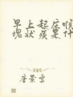 早上起床喉咙有块状痰是什么原因