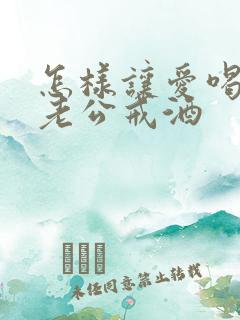 怎样让爱喝酒的老公戒酒