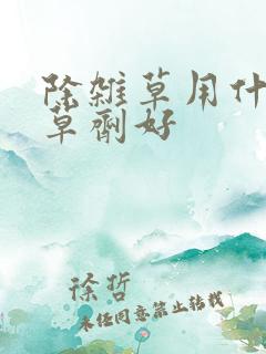 除杂草用什么除草剂好 除杂草用什么除草剂好