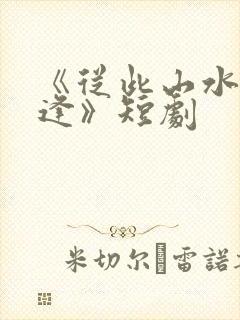 《从此山水不相逢》短剧