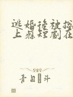 逃婚后被总裁宠上瘾短剧在哪看
