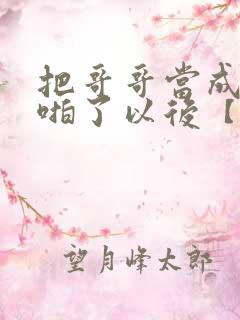 把哥哥当成男神啪了以后【校园h】