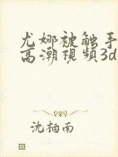 尤娜被触手侵犯高潮视频3d