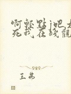 啊轻点j吧太粗死我在线观看
