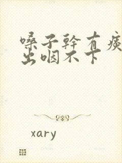 嗓子干有痰咳不出咽不下