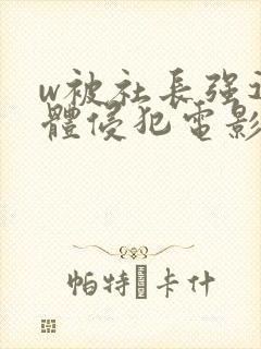 w被社长强迫肉体侵犯电影