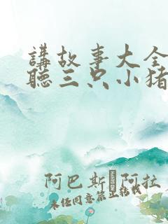 讲故事大全免费听三只小猪的故事