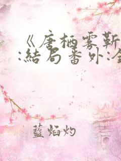 《唐栖雾靳沉野:结局番外:全文后续》 《唐栖雾靳沉野:结局番外:全文后续》