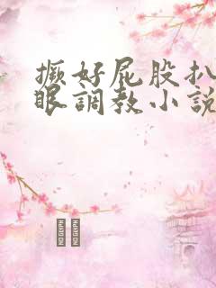 撅好屁股扒开腚眼调教小说 撅好屁股扒开腚眼调教小说