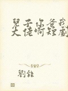 儿子你爸我真是大佬啊短剧免费观看