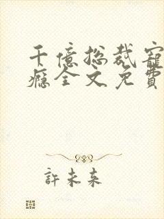千亿总裁宠妻成瘾全文免费