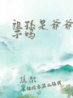 祖孙是爷爷和孙子吗 祖孙是爷爷和孙子吗