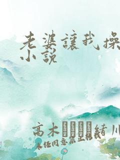 老婆让我操她妈小说