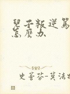 儿子叛逆骂父母怎么办