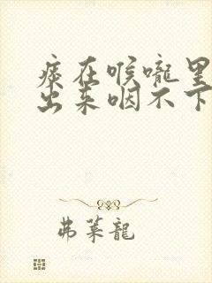 痰在喉咙里咳不出来咽不下去呼吸困难