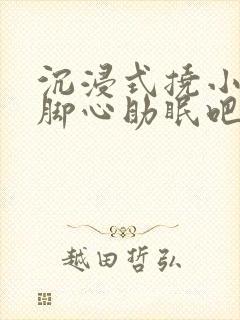沉浸式挠小姐姐脚心助眠吧
