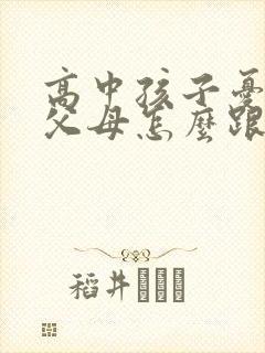 高中孩子忧郁了父母怎么跟高中孩子沟通