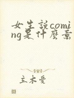 女生说coming是什么意思 女生说coming是什么意思