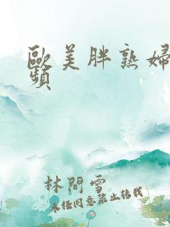 欧美胖熟妇性视频